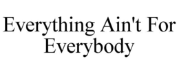 EVERYTHING AIN'T FOR EVERYBODY trademark