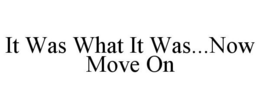 IT WAS WHAT IT WAS...NOW MOVE ON trademark