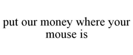 PUT OUR MONEY WHERE YOUR MOUSE IS trademark