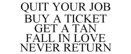 QUIT YOUR JOB BUY A TICKET GET A TAN FALL IN LOVE NEVER RETURN trademark