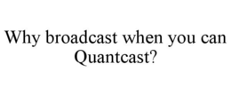 WHY BROADCAST WHEN YOU CAN QUANTCAST? trademark