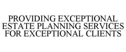 PROVIDING EXCEPTIONAL ESTATE PLANNING SERVICES FOR EXCEPTIONAL CLIENTS trademark