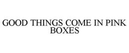 GOOD THINGS COME IN PINK BOXES trademark