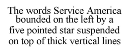 THE WORDS SERVICE AMERICA BOUNDED ON THE LEFT BY A FIVE POINTED STAR SUSPENDED ON TOP OF THICK VERTICAL LINES trademark