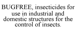 BUGFREE, INSECTICIDES FOR USE IN INDUSTRIAL AND DOMESTIC STRUCTURES FOR THE CONTROL OF INSECTS. trademark
