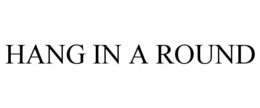 HANG IN A ROUND trademark