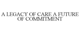 A LEGACY OF CARE A FUTURE OF COMMITMENT trademark