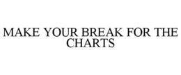MAKE YOUR BREAK FOR THE CHARTS trademark