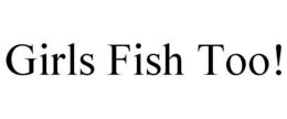 GIRLS FISH TOO! trademark