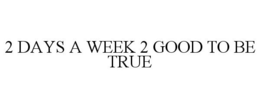 2 DAYS A WEEK 2 GOOD TO BE TRUE trademark