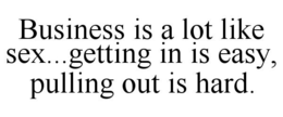 BUSINESS IS A LOT LIKE SEX...GETTING IN IS EASY, PULLING OUT IS HARD. trademark