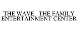 THE WAVE THE FAMILY ENTERTAINMENT CENTER trademark