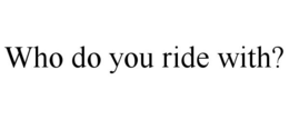 WHO DO YOU RIDE WITH? trademark