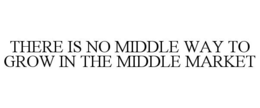 THERE IS NO MIDDLE WAY TO GROW IN THE MIDDLE MARKET trademark