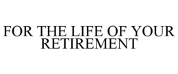 FOR THE LIFE OF YOUR RETIREMENT trademark