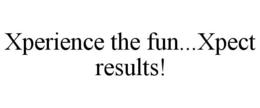 XPERIENCE THE FUN...XPECT RESULTS! trademark