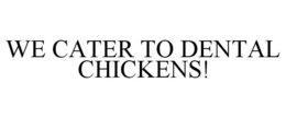 WE CATER TO DENTAL CHICKENS! trademark