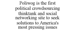 POLIWOG IS THE FIRST POLITICAL CROWDSOURCING THINKTANK AND SOCIAL NETWORKING SITE TO SEEK SOLUTIONS TO AMERICA'S MOST PRESSING ISSUES trademark