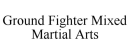 GROUND FIGHTER MIXED MARTIAL ARTS trademark