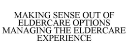 MAKING SENSE OUT OF ELDERCARE OPTIONS MANAGING THE ELDERCARE EXPERIENCE trademark