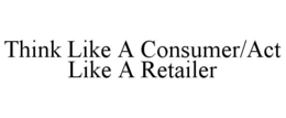 THINK LIKE A CONSUMER/ACT LIKE A RETAILER trademark
