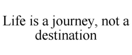 LIFE IS A JOURNEY, NOT A DESTINATION trademark