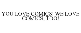 YOU LOVE COMICS! WE LOVE COMICS, TOO! trademark