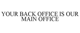 YOUR BACK OFFICE IS OUR MAIN OFFICE trademark