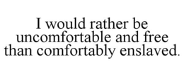 I WOULD RATHER BE UNCOMFORTABLE AND FREE THAN COMFORTABLY ENSLAVED. trademark