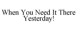WHEN YOU NEED IT THERE YESTERDAY! trademark
