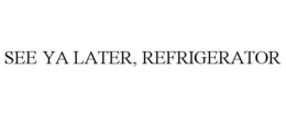 SEE YA LATER, REFRIGERATOR trademark