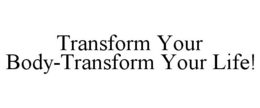 TRANSFORM YOUR BODY-TRANSFORM YOUR LIFE! trademark