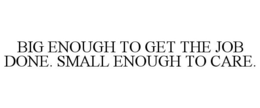 BIG ENOUGH TO GET THE JOB DONE. SMALL ENOUGH TO CARE. trademark