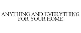 ANYTHING AND EVERYTHING FOR YOUR HOME trademark