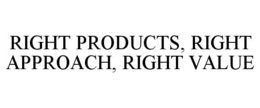 RIGHT PRODUCTS, RIGHT APPROACH, RIGHT VALUE trademark