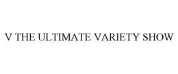 V THE ULTIMATE VARIETY SHOW trademark
