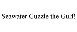 SEAWATER GUZZLE THE GULF! trademark