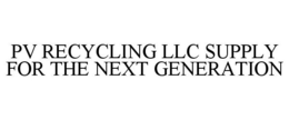 PV RECYCLING LLC SUPPLY FOR THE NEXT GENERATION trademark