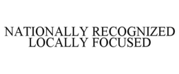 NATIONALLY RECOGNIZED LOCALLY FOCUSED trademark