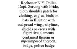 ROCHESTER N.Y. POLICE DEPT. SERVING WITH PRIDE, CLOTH SHOULDER PATCH FOR CLOTHING, EAGLES, BIRDS OR BATS IN FLIGHT OR WITH OUTSPREAD WINGS, SKYLINES, SHIELDS OR CRESTS WITH FIGURATIVE ELEMENTS CONTAINED THEREIN OR SUPERIMPOSED THEREON, BADGE, POLICE BADGE trademark