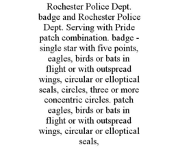 ROCHESTER POLICE DEPT. BADGE AND ROCHESTER POLICE DEPT. SERVING WITH PRIDE PATCH COMBINATION. BADGE - SINGLE STAR WITH FIVE POINTS, EAGLES, BIRDS OR BATS IN FLIGHT OR WITH OUTSPREAD WINGS, CIRCULAR OR ELLOPTICAL SEALS, CIRCLES, THREE OR MORE CONCENTRIC CIRCLES. PATCH EAGLES, BIRDS OR BATS IN FLIGHT OR WITH OUTSPREAD WINGS, CIRCULAR OR ELLOPTICAL SEALS, trademark