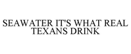 SEAWATER IT'S WHAT REAL TEXANS DRINK trademark