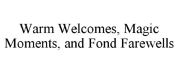 WARM WELCOMES, MAGIC MOMENTS, AND FOND FAREWELLS trademark