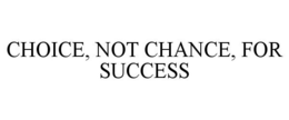 CHOICE, NOT CHANCE, FOR SUCCESS trademark