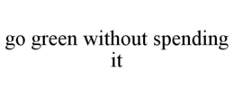 GO GREEN WITHOUT SPENDING IT trademark