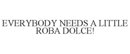 EVERYBODY NEEDS A LITTLE ROBA DOLCE! trademark