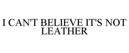 I CAN'T BELIEVE IT'S NOT LEATHER trademark