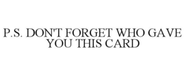 P.S. DON'T FORGET WHO GAVE YOU THIS CARD trademark