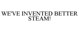 WE'VE INVENTED BETTER STEAM! trademark