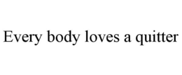 EVERY BODY LOVES A QUITTER trademark